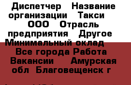 Диспетчер › Название организации ­ Такси-24, ООО › Отрасль предприятия ­ Другое › Минимальный оклад ­ 1 - Все города Работа » Вакансии   . Амурская обл.,Благовещенск г.